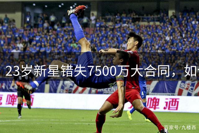 23岁新星错失7500万大合同，如今仅获1300万报价